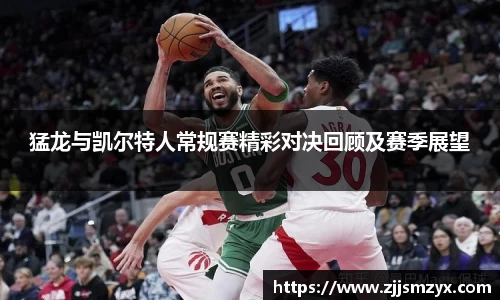 猛龙与凯尔特人常规赛精彩对决回顾及赛季展望