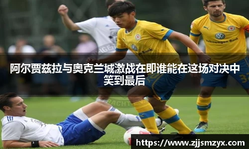 阿尔贾兹拉与奥克兰城激战在即谁能在这场对决中笑到最后